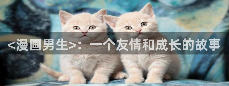 香蕉漫画软件：<漫画男生>：一个友情和成长的故事