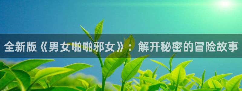 香蕉漫画书下拉式最新版本更新：全新版《男女啪啪邪女》：解开秘密的冒险故事